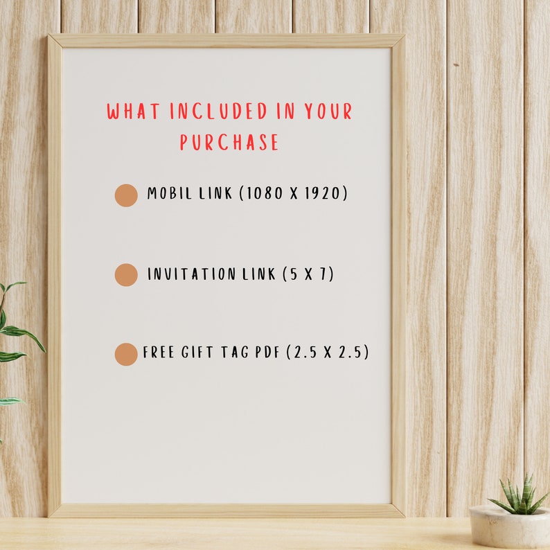 May include: A white framed poster with the text "WHAT INCLUDED IN YOUR PURCHASE" and a list of items included in the purchase: "MOBIL LINK (1080 X 1920)", "INVITATION LINK (5 X 7)", and "FREE GIFT TAG PDF (2.5 X 2.5)".