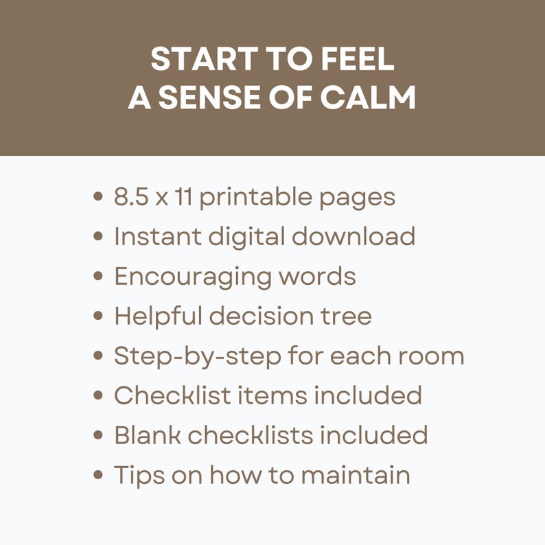 May include: A printable guide with the text "Start to Feel a Sense of Calm" and a list of features including 8.5 x 11 printable pages, instant digital download, encouraging words, a helpful decision tree, step-by-step instructions for each room, checklist items included, blank checklists included, and tips on how to maintain.