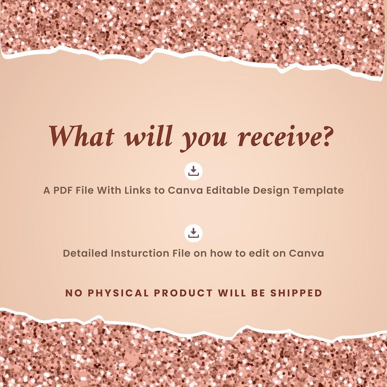 May include: A pink and white graphic with the text "What will you receive?" and two download icons. The text below the icons says "A PDF File With Links to Canva Editable Design Template" and "Detailed Instruction File on how to edit on Canva". The bottom of the graphic says "NO PHYSICAL PRODUCT WILL BE SHIPPED".