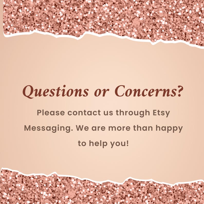 May include: A digital graphic with a light peach background and a rose gold glitter border. The text "Questions or Concerns?" is displayed in a dark brown font, followed by a message encouraging contact through Etsy messaging.