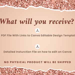 May include: A pink and white torn paper background with the text "What will you receive?" in brown text. Below the text are two download icons and the text "A PDF File With Links to Canva Editable Design Template" and "Detailed Instruction File on how to edit on Canva". The text "NO PHYSICAL PRODUCT WILL BE SHIPPED" is at the bottom of the image.