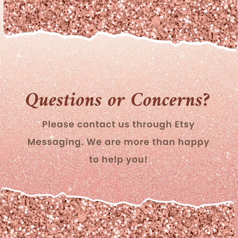 May include: A rose gold glitter background with the text "Questions or Concerns?" and a message to contact the seller through Etsy Messaging for assistance. The background has a torn paper effect.