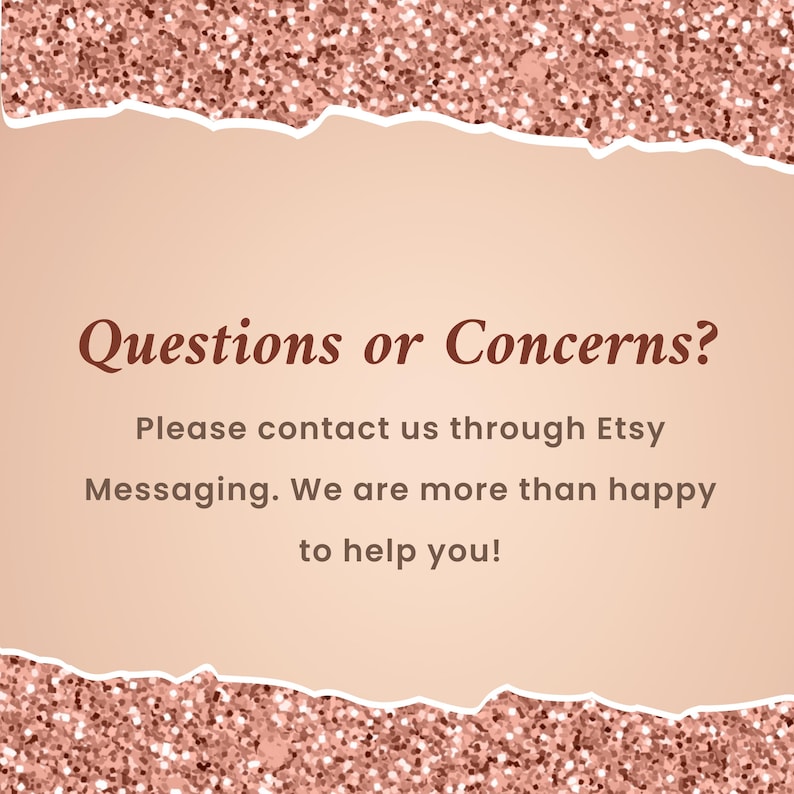 May include: Text on a peach background with a torn edge, surrounded by pink glitter. The text reads "Questions or Concerns? Please contact us through Etsy Messaging. We are more than happy to help you!"