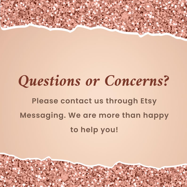 May include: Text on a peach background with a torn edge, surrounded by pink glitter. The text reads: "Questions or Concerns? Please contact us through Etsy Messaging. We are more than happy to help you!"