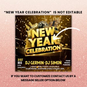 May include: A gold and black flyer with the text "NEW YEAR CELEBRATION" and a graphic of champagne bottles and a disco ball. The flyer also includes the text "31st DEC 9 PM ONWARDS DJ GERMIN-DJ SIMON LADIES FREE+TICKET AVAILABLE CLUB HOUSE. 1234 PARK STEEL/YOU RX, USA FOOD DRINKS PARKING IF YOU WANT TO CUSTOMIZE CONTACT US BY A MESSAGE SELLER OPTION BELOW"