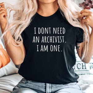 Archivist Tshirt, Funny Archivist Gift Top, Archivist tee, Gift for Archivist, Shirt for Archivist,i dont need a Archivist. I am one.