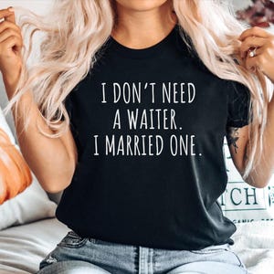 Waiter Gift Tshirt, Gift for Waiter, Funny Waiter Top, Waiter Shirt, Waiter Tee, Waiter Gift top, I dont need a Waiter. I Married one.