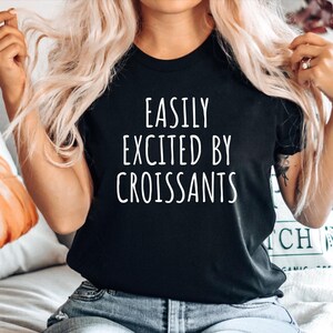 Croissant Foodie Gift, Gift for Croissant Lover, Funny Croissant Tshirt, French Croissant Gift top, Easily Excited By Croissants
