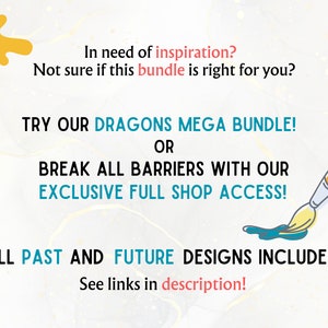 May include: Text graphic with a yellow paint splatter and a paintbrush with blue paint. The text reads: "In need of inspiration? Not sure if this bundle is right for you? TRY OUR DRAGONS MEGA BUNDLE! OR BREAK ALL BARRIERS WITH OUR EXCLUSIVE FULL SHOP ACCESS! ALL PAST AND FUTURE DESIGNS INCLUDED! See links in description!"