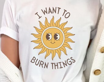 Retro Sun I Want to Burn Things Adult Shirt Unhinged Humor Shirt Exchange Inappropriate Saying Bella Canvas Sarcastic Saying Gag Gift Tee