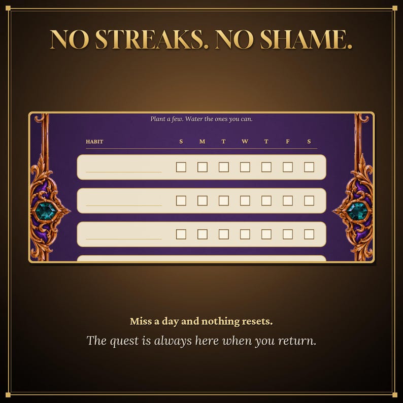 May include: A habit tracker chart with a purple background and gold ornate borders featuring green gems. The text reads: NO STREAKS. NO SHAME. Plant a few. Water the ones you can. HABIT S M T W T F S. Miss a day and nothing resets. The quest is always here when you return.