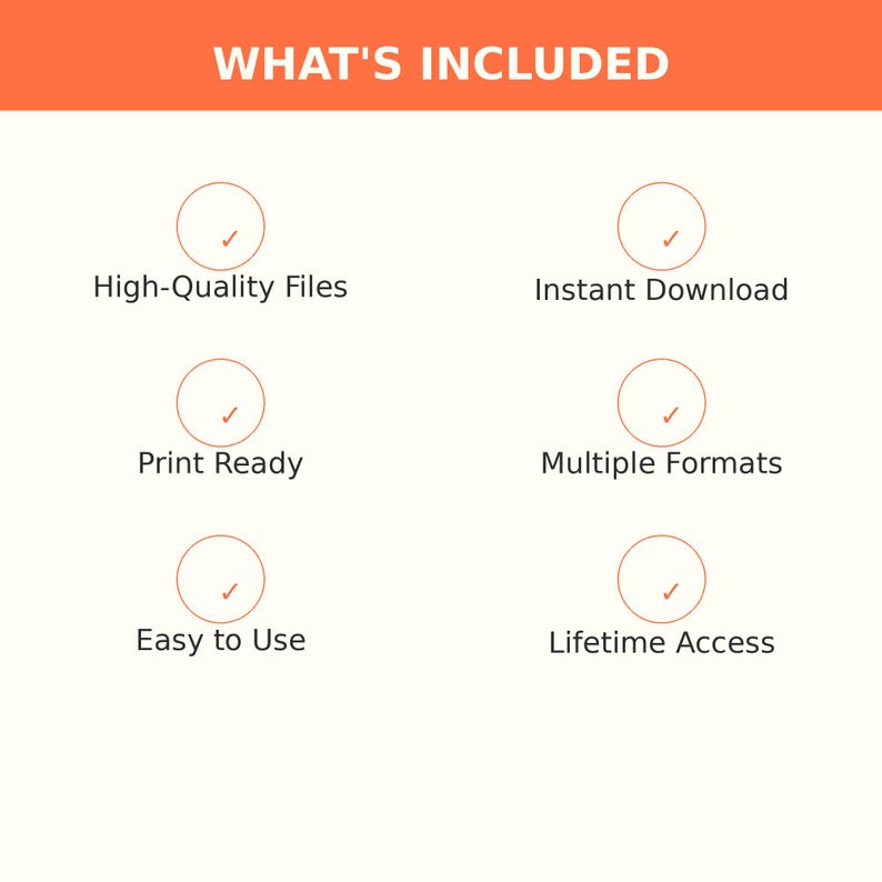 May include: An informational graphic with the header WHAT'S INCLUDED in white text on an orange background. Below are six circles with checkmarks, labeled: High-Quality Files, Instant Download, Print Ready, Multiple Formats, Easy to Use, and Lifetime Access.