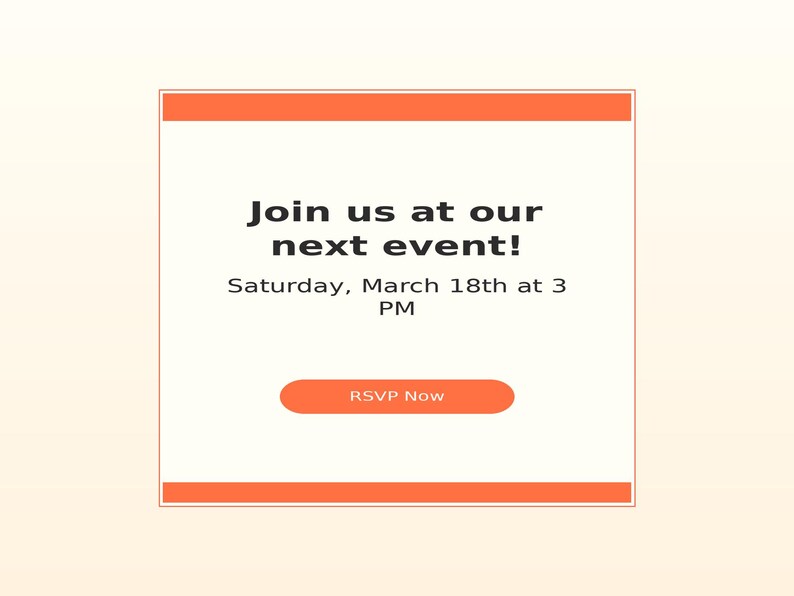 May include: A square digital invitation card with orange horizontal borders at the top and bottom. The text reads: Join us at our next event! Saturday, March 18th at 3 PM. Below the text is an orange rounded rectangular button labeled RSVP Now.