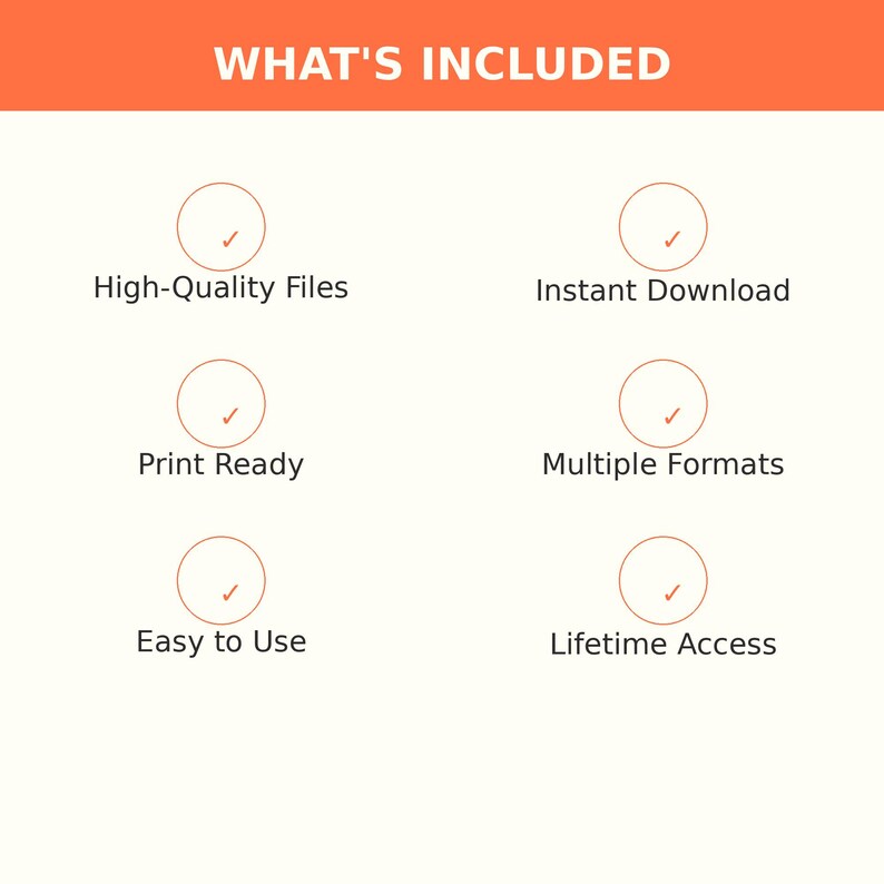 May include: An informational graphic with the header WHAT'S INCLUDED in white text on an orange background. Below are six circles with checkmarks, labeled: High-Quality Files, Instant Download, Print Ready, Multiple Formats, Easy to Use, and Lifetime Access.