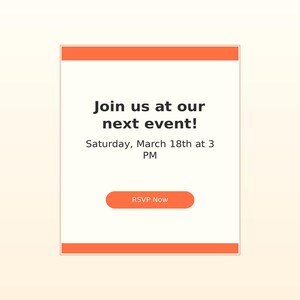 May include: A rectangular digital invitation card with orange horizontal bars at the top and bottom. The center text reads: Join us at our next event! Saturday, March 18th at 3 PM. Below the text is an orange button with the white text RSVP Now.