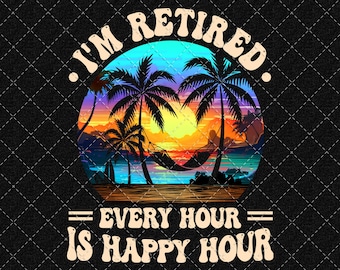 Funny Retirement PNG, Retired Png, I'm Retired Every Hour Is Happy Hour Png, Funny Retirement Saying (Digital Download)
