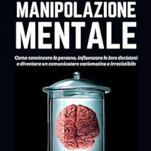 May include: A book cover with the title "Tecniche Proibite di MANIPOLAZIONE MENTALE" in red and white text. The subtitle is "Come convincere le persone, influenzare le loro decisioni e diventare un comunicatore carismatico e irresistibile". The cover features a glass jar with a human brain inside.