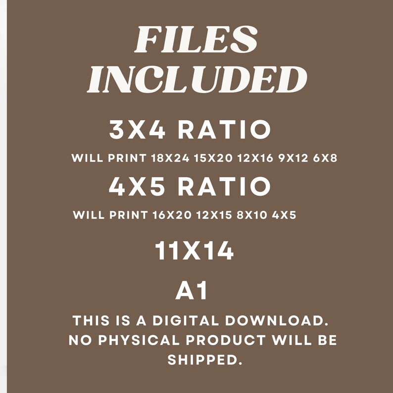 May include: A brown background with white text that reads "FILES INCLUDED". The text also includes "3X4 RATIO WILL PRINT 18X24 15X20 12X16 9X12 6X8 4X5 RATIO WILL PRINT 16X20 12X15 8X10 4X5 11X14 A1 THIS IS A DIGITAL DOWNLOAD. NO PHYSICAL PRODUCT WILL BE SHIPPED."