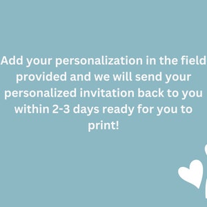 May include: Text on a light blue background that reads: "Add your personalization in the field provided and we will send your personalized invitation back to you within 2-3 days ready for you to print!" There are three white hearts in the bottom right corner of the image.