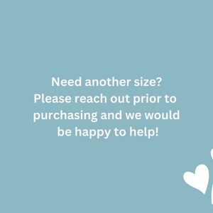 May include: A light blue background with white text that reads "Need another size? Please reach out prior to purchasing and we would be happy to help!" There are three white hearts in the bottom right corner of the image.