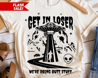 Get In Loser We're Doing Butt Stuff, Funny Alien Shirt, Weird Space Tee, Alien Gift For Him or Her, Funny Unhinged Shirt Gift For Girlfriend