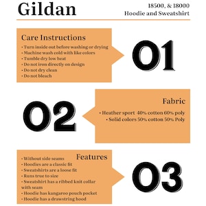 May include: Gildan 18500 & 18000 Hoodie and Sweatshirt care instructions, fabric composition, and features.  The instructions include washing, drying, and ironing. The fabric is a blend of cotton and polyester. The features include side seams, fit, and collar style.