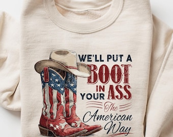 We’ll Put A Boot In Your Ass Sweatshirt, Patriotic Cowboy Boots Shirt, American Flag Shirt, USA Country Graphic Tee, Fourth of July Outfit