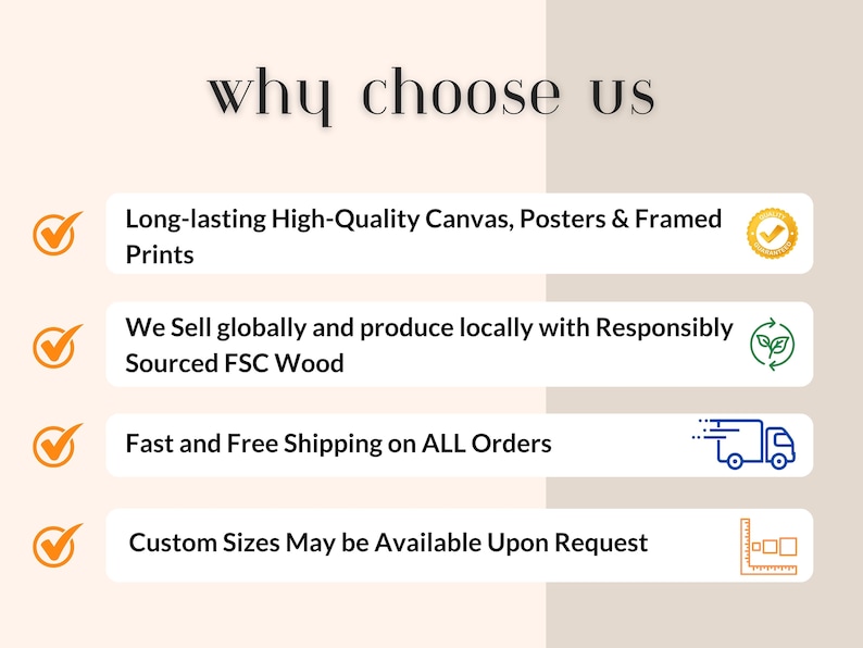 May include: A graphic with four checkmarks and text that reads "why choose us". Each checkmark is next to a benefit of buying from this shop: long-lasting high-quality canvas, posters, and framed prints; globally sourced FSC wood; fast and free shipping on all orders; and custom sizes available upon request.