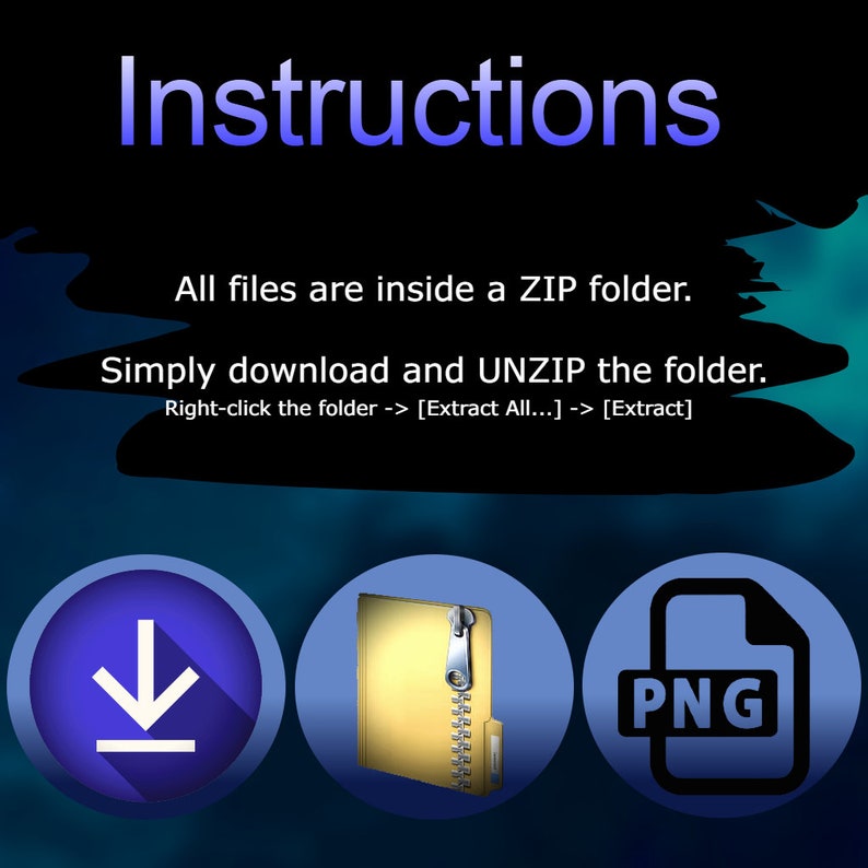 May include: Instructions on a black background with blue text. The text says "All files are inside a ZIP folder. Simply download and UNZIP the folder. Right-click the folder -> [Extract All...] -> [Extract]" There are three icons below the text. The first icon is a blue circle with a white downward arrow. The second icon is a yellow folder with a zipper. The third icon is a black circle with a white PNG file icon.