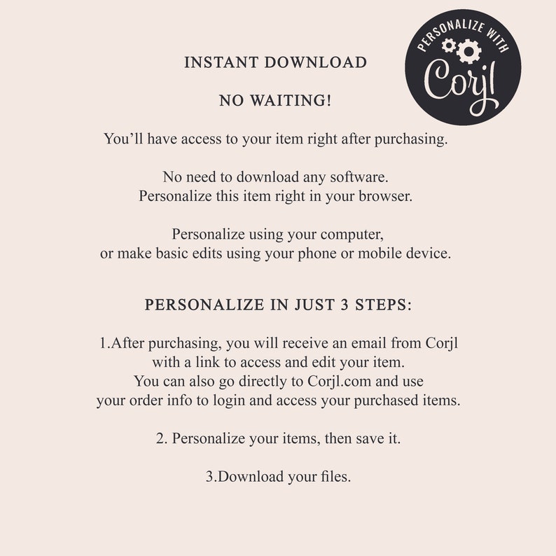 Pode incluir: Texto sobreposto em um fundo branco com um c&iacute;rculo preto contendo a palavra "Corjl" e duas engrenagens. O texto diz "Download instant&acirc;neo Sem espera! Voc&ecirc; ter&aacute; acesso ao seu item logo ap&oacute;s a compra. N&atilde;o precisa baixar nenhum software. Personalize este item diretamente no seu navegador. Personalize usando seu computador, ou fa&ccedil;a edi&ccedil;&otilde;es b&aacute;sicas usando seu telefone ou dispositivo m&oacute;vel. Personalize em apenas 3 etapas: 1. Ap&oacute;s a compra, voc&ecirc; receber&aacute; um e-mail do Corjl com um link para acessar e editar seu item. Voc&ecirc; tamb&eacute;m pode ir diretamente para Corjl.com e usar as informa&ccedil;&otilde;es do seu pedido para fazer login e acessar seus itens comprados. 2. Personalize seus itens, depois salve-os. 3. Baixe seus arquivos."