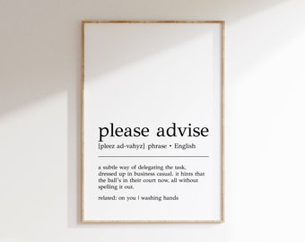 May include: A black and white printable wall art print with the definition of the phrase "please advise". The definition is a subtle way of delegating the task, dressed up in business casual. It hints that the ball's in their court now, all without spelling it out. The related phrase is "on you I washing hands".
