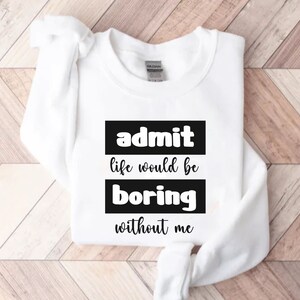 Admit it life would be boring without me, Birthday Sweatshirt, Funny Saying Sweatshirt, Crewneck Sweatshirt, Bestfriend for Life Sweatshirt