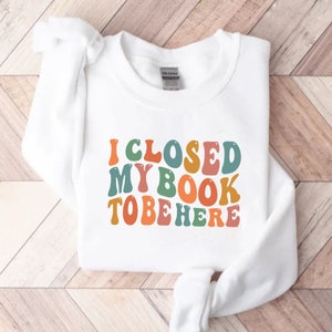 I Closed My Book to Be Here Sweatshirt, book lover sweatshirt, reader crewneck, librarian sweatshirt, book lover gift, Funny reader
