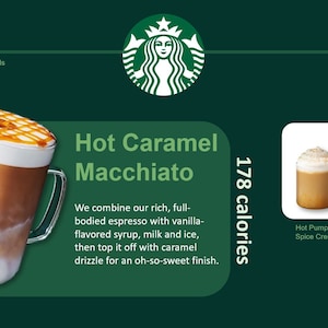 May include: A green and white Starbucks website with a photo of a hot caramel macchiato. The text "Hot Caramel Macchiato" is in large, bold letters. The text "178 calories" is in smaller letters. The text "We combine our rich, full-bodied espresso with vanilla-flavored syrup, milk and ice, then top it off with caramel drizzle for an oh-so-sweet finish." is below the photo. There are two smaller photos of other Starbucks drinks below the text.