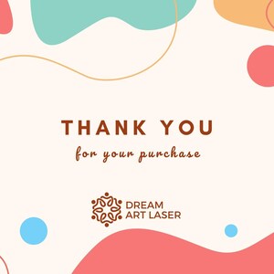 May include: Thank you for your purchase. A white background with abstract shapes in pink, orange, and blue. The text "THANK YOU for your purchase" is in brown text. The logo "DREAM ART LASER" is in brown text with a brown stylized floral design.