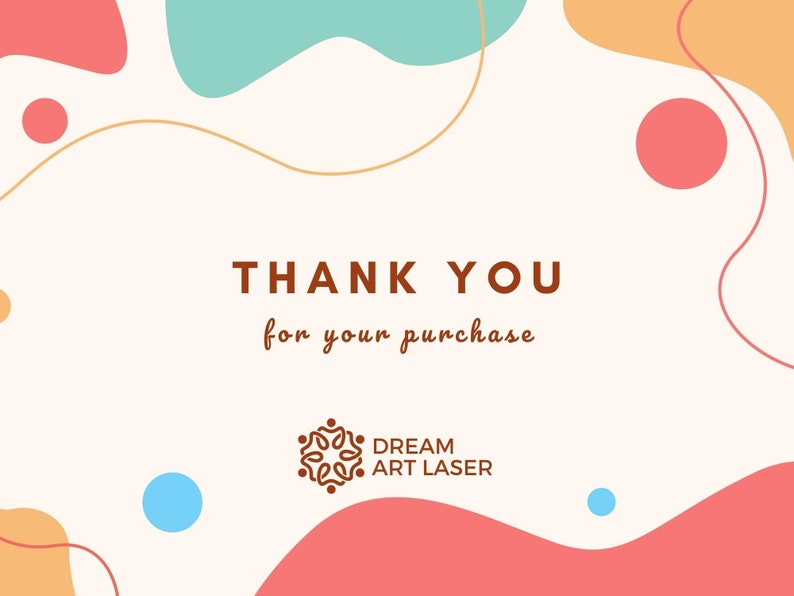 May include: Thank you for your purchase. A white background with abstract shapes in pink, orange, and blue. The text "THANK YOU for your purchase" is in brown text. The logo "DREAM ART LASER" is in brown text with a brown stylized floral design.