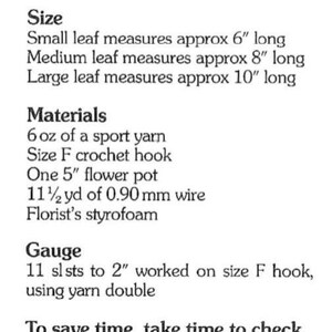 May include: Crochet pattern instructions for a life-like fern. The pattern includes information on size, materials, gauge, and yarn usage. The fern is described as having small, medium, and large leaves, measuring 6 inches, 8 inches, and 10 inches long, respectively. The materials needed include 6 ounces of sport yarn, a size F crochet hook, a 5-inch flower pot, 11 and a half yards of 0.90 mm wire, and florist's styrofoam.