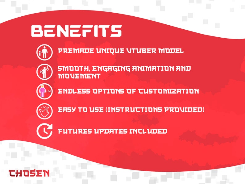 May include: Red background with white text that reads "BENEFITS". Five white icons with red outlines and text describing the benefits of using a premade VTuber model. The text reads: "Premade Unique VTuber Model", "Smooth, Engaging Animation and Movement", "Endless Options of Customization", "Easy to Use (Instructions Provided)", and "Future Updates Included". The text "CHOSEN" is at the bottom of the image.