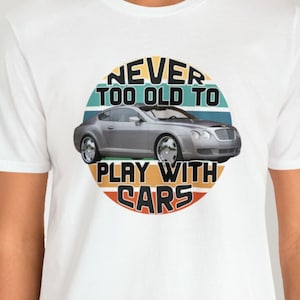 Never too old to play with cars, 2006 Bentley Continental shirt, Bentley shirt, luxury car shirt, car enthusiast shirt, bentley lover shirt