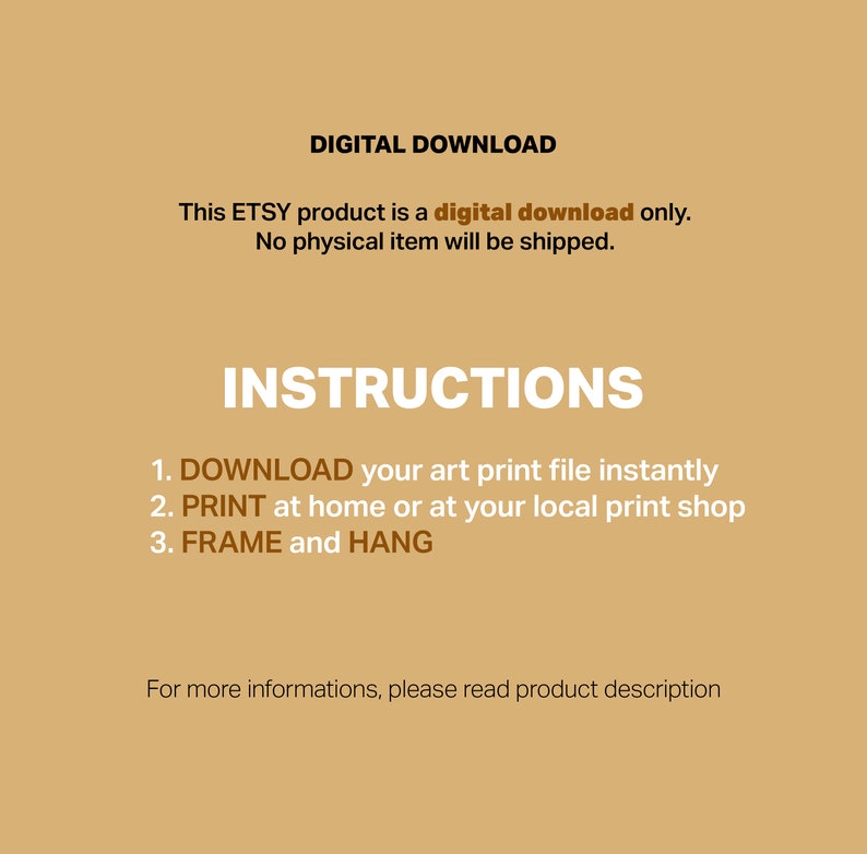 May include: Digital download instructions for an art print. The text reads: "DIGITAL DOWNLOAD This ETSY product is a digital download only. No physical item will be shipped. INSTRUCTIONS 1. DOWNLOAD your art print file instantly 2. PRINT at home or at your local print shop 3. FRAME and HANG For more informations, please read product description"