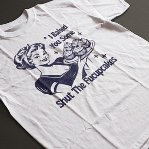 I Baked You Some Shut The Fucupcakes funny Shirt