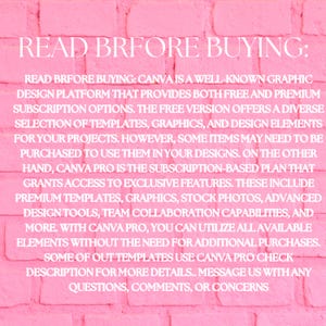 May include: Pink brick background with white text that reads "READ BRFORE BUYING: CANVA IS A WELL-KNOWN GRAPHIC DESIGN PLATFORM THAT PROVIDES BOTH FREE AND PREMIUM SUBSCRIPTION OPTIONS. THE FREE VERSION OFFERS A DIVERSE SELECTION OF TEMPLATES, GRAPHICS, AND DESIGN ELEMENTS FOR YOUR PROJECTS. HOWEVER, SOME ITEMS MAY NEED TO BE PURCHASED TO USE THEM IN YOUR DESIGNS. ON THE OTHER HAND, CANVA PRO IS THE SUBSCRIPTION-BASED PLAN THAT GRANTS ACCESS TO EXCLUSIVE FEATURES. THESE INCLUDE PREMIUM TEMPLATES, GRAPHICS, STOCK PHOTOS, ADVANCED DESIGN TOOLS, TEAM COLLABORATION CAPABILITIES, AND MORE. WITH CANVA PRO, YOU CAN UTILIZE ALL AVAILABLE ELEMENTS WITHOUT THE NEED FOR ADDITIONAL PURCHASES. SOME OF OUT TEMPLATES USE CANVA PRO CHECK DESCRIPTION FOR MORE DETAILS. MESSAGE US WITH ANY QUESTIONS, COMMENTS, OR CONCERNS"