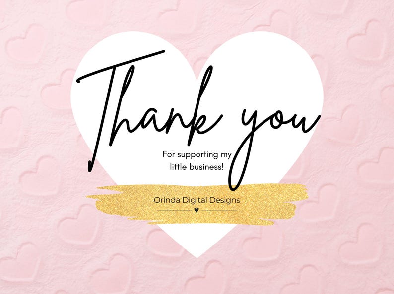 May include: A white heart-shaped graphic with the text "Thank you" in black cursive lettering. Below the text is the message "For supporting my little business!" in black cursive lettering. Below the message is the text "Orinda Digital Designs" in black lettering. The graphic is on a pink background with a gold glitter stripe.
