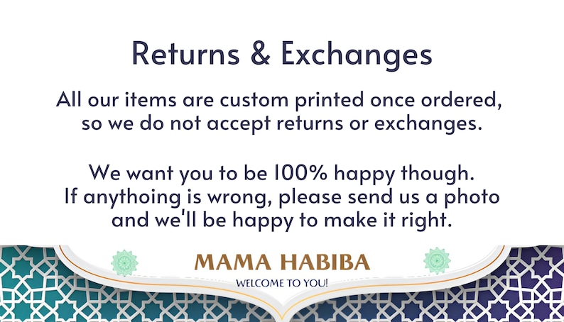May include: White text on a blue and green patterned background with the text "Returns & Exchanges". The text explains that all items are custom printed once ordered and that returns or exchanges are not accepted. The text also states that the seller wants customers to be 100% happy and that if anything is wrong, customers should send a photo and the seller will be happy to make it right. The text ends with the words "MAMA HABIBA" and "WELCOME TO YOU!"