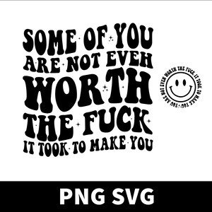 May include: Black and white graphic design with the text "SOME OF YOU ARE NOT EVEN WORTH THE FUCK IT TOOK TO MAKE YOU." A small circle with a smiley face and the text "NOT EVEN WORTH THE FUCK IT TOOK TO MAKE YOU" surrounds the smiley face.