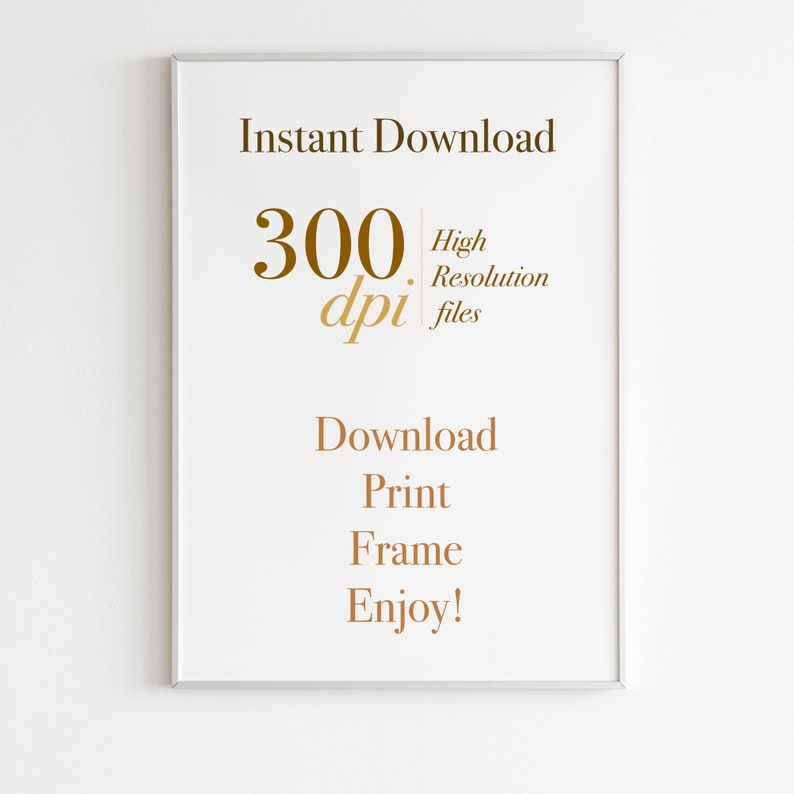 May include: A framed print with the words "Instant Download" at the top, followed by "300 dpi High Resolution files." Below are the words "Download, Print, Frame, Enjoy!" in a gold color. The frame is silver.