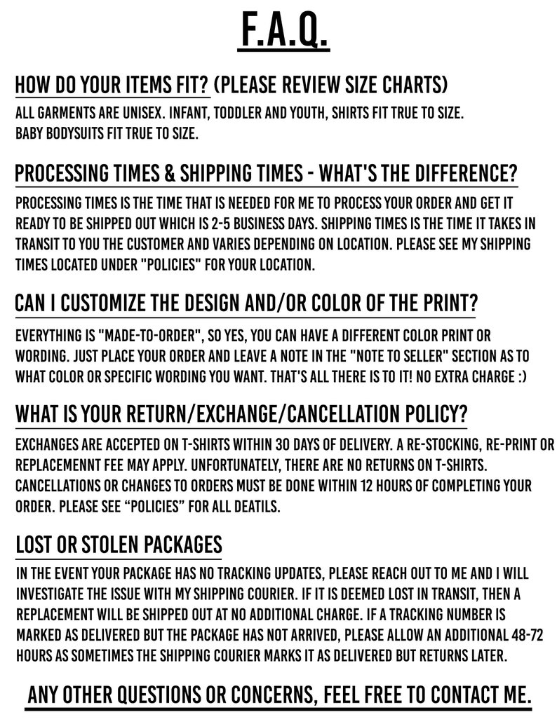 May include: A black and white text-based FAQ document with information about sizing, processing times, shipping times, customization, return and exchange policies, and lost or stolen packages. The document includes the text "F.A.Q." at the top and "ANY OTHER QUESTIONS OR CONCERNS, FEEL FREE TO CONTACT ME." at the bottom.