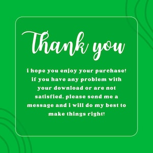 May include: White text on a green background with a white border. The text reads "Thank you i hope you enjoy your purchase! if you have any problem with your download or are not satisfied. please send me a message and i will do my best to make things right!"