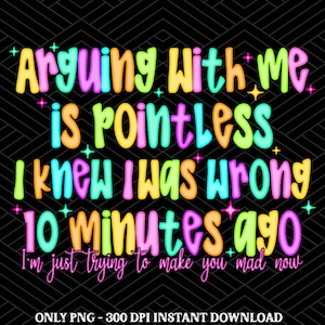 Arguing with me is pointless I knew i was wrong 10 minutes ago I&#39;m just trying to make you mad now Png, Funny Saying png, Sarcastic Quote