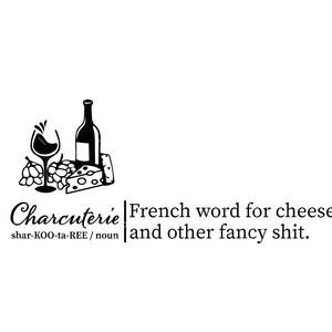 May include: A black and white illustration of a bottle of wine, a glass of wine, grapes, and a wedge of cheese. The text "Charcuterie" is written in cursive with the pronunciation "shar-KOO-ta-REE / noun" below. The text "French word for cheese and other fancy shit." is written to the right of the illustration.